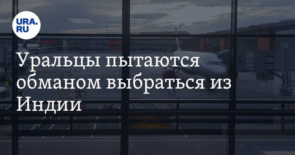 Уральцы пытаются обманом выбраться из Индии. Приходится подделывать документы - ura.news - Москва - Екатеринбург - Индия
