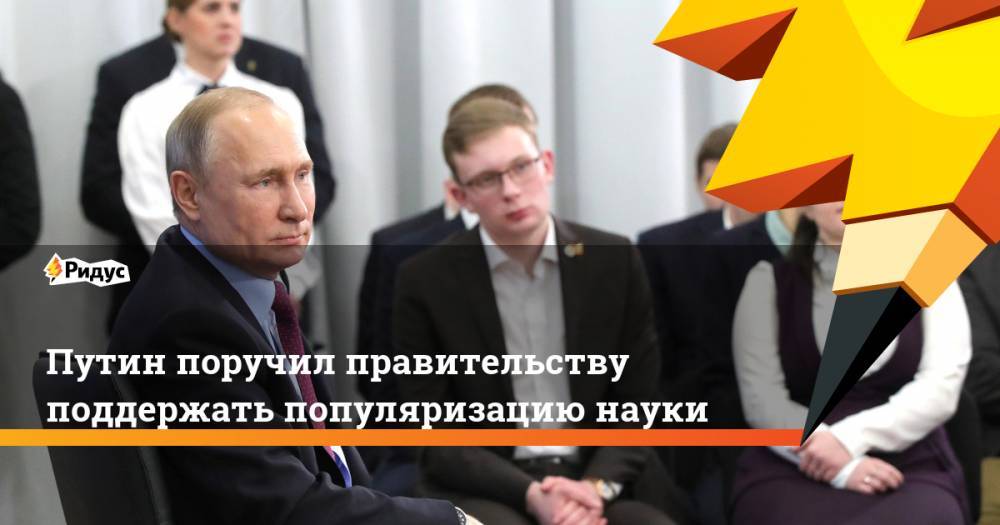 Владимир Путин - Путин поручил правительству поддержать популяризацию науки - ridus.ru - Россия - Череповец