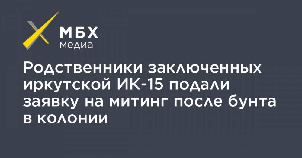 Родственники заключенных иркутской ИК-15 подали заявку на митинг после бунта в колонии - mbk.news - Иркутск