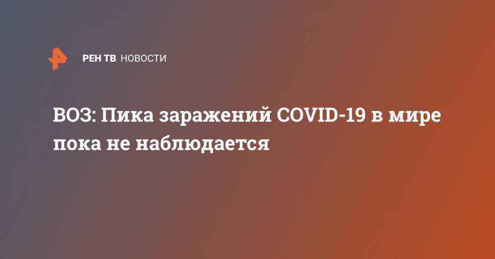 ВОЗ: Пика заражений COVID-19 в мире пока не наблюдается - ren.tv - Китай - Ухань