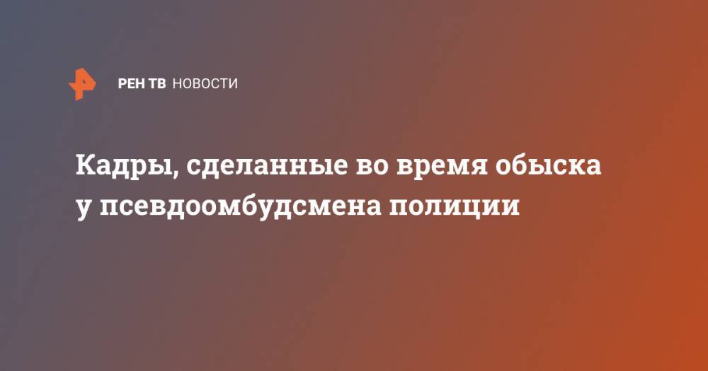 Владимир Воронцов - Кадры, сделанные во время обыска у псевдоомбудсмена полиции - ren.tv