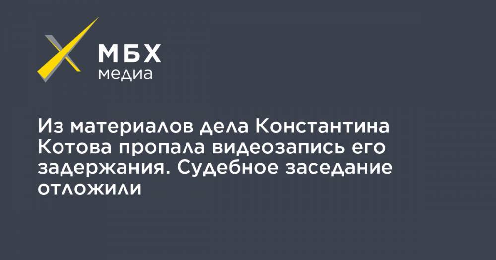 Михаил Бирюков - Константин Котов - Из материалов дела Константина Котова пропала видеозапись его задержания. Судебное заседание отложили - mbk.news
