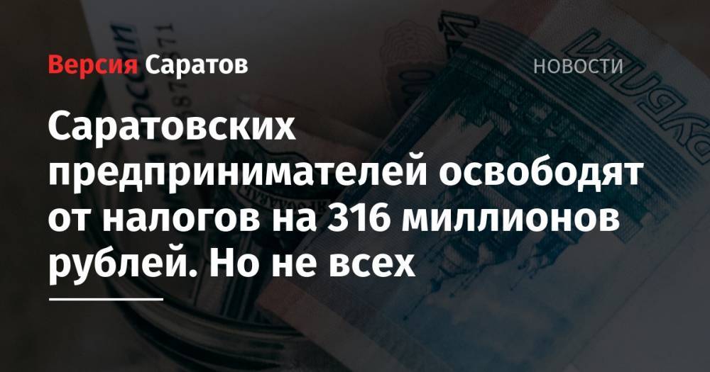 Саратовских предпринимателей освободят от налогов на 316 миллионов рублей. Но не всех - nversia.ru - Саратов