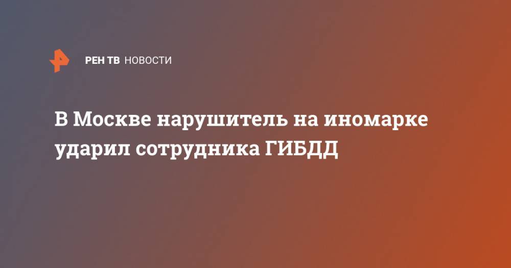 В Москве нарушитель на иномарке ударил сотрудника ГИБДД - ren.tv - Москва