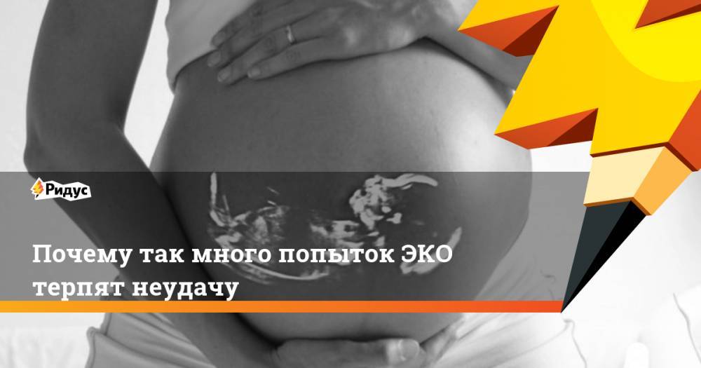 Почему так много попыток ЭКО терпят неудачу - ridus.ru