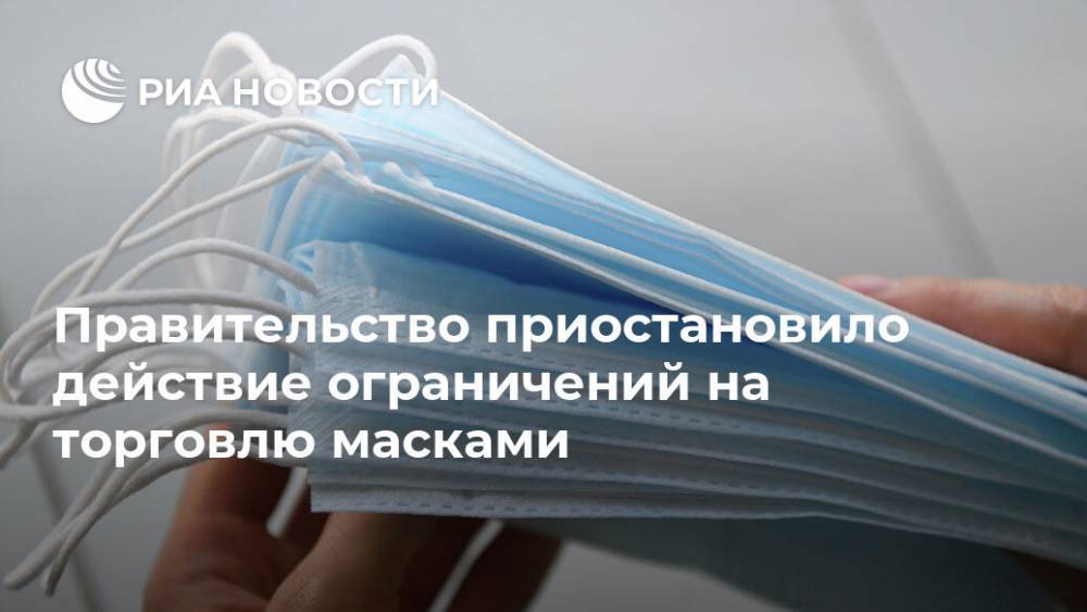 Правительство приостановило действие ограничений на торговлю масками - ria.ru - Москва - Россия