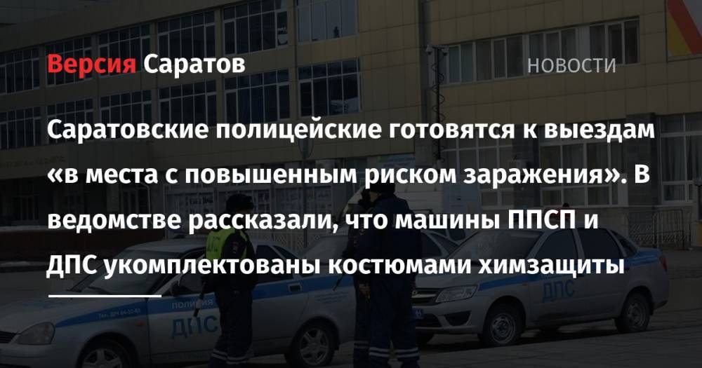 Саратовские полицейские готовятся к выездам «в места с повышенным риском заражения». В ведомстве рассказали, что машины ППСП и ДПС укомплектованы костюмами химзащиты - nversia.ru - Россия - Саратовская обл.