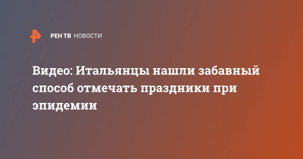 Видео: Итальянцы нашли забавный способ отмечать праздники при эпидемии - ren.tv - Китай - Италия