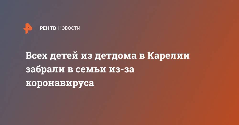 Всех детей из детдома в Карелии забрали в семьи из-за коронавируса - ren.tv - Карелия