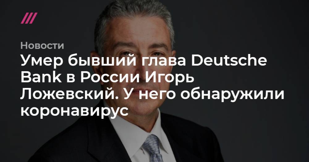 Умер бывший глава Deutsche Bank в России Игорь Ложевский. У него обнаружили коронавирус - tvrain.ru - Россия