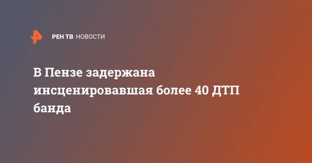 В Пензе задержана инсценировавшая более 40 ДТП банда - ren.tv - Пенза