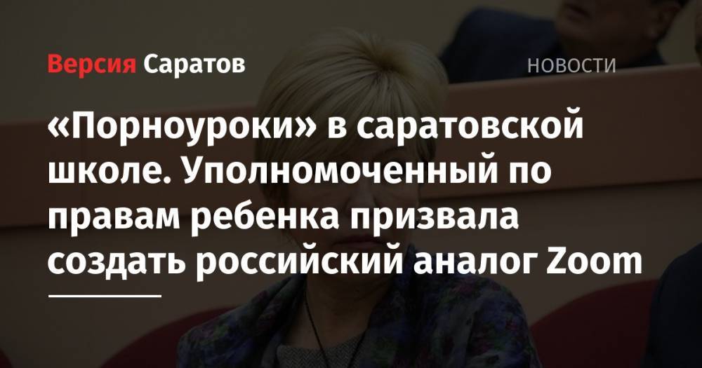 Татьяна Загородняя - «Порноуроки» в саратовской школе. Уполномоченный по правам ребенка призвала создать российский аналог Zoom - nversia.ru - Россия - Саратовская обл. - район Октябрьский