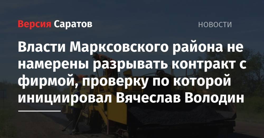 Вячеслав Володин - Дмитрий Романов - Власти Марксовского района не намерены разрывать контракт с фирмой, проверку по которой инициировал Вячеслав Володин - nversia.ru - Саратовская обл. - район Марксовский