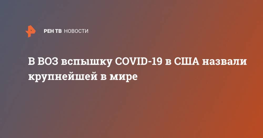 Маргарет Харрис - В ВОЗ вспышку COVID-19 в США назвали крупнейшей в мире - ren.tv - Китай - США