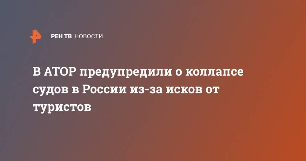 Майя Ломидзе - В АТОР предупредили о коллапсе судов в России из-за исков от туристов - ren.tv - Россия