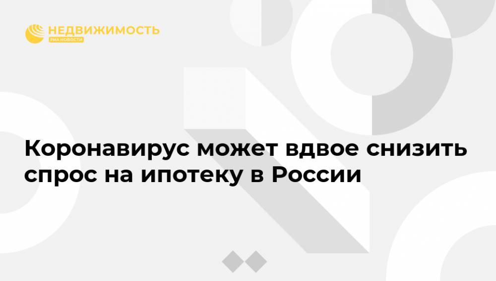 Коронавирус может вдвое снизить спрос на ипотеку в России - realty.ria.ru - Москва - Россия