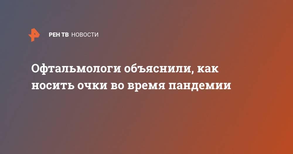 Офтальмологи объяснили, как носить очки во время пандемии - ren.tv - США - Англия - Австралия - Канада