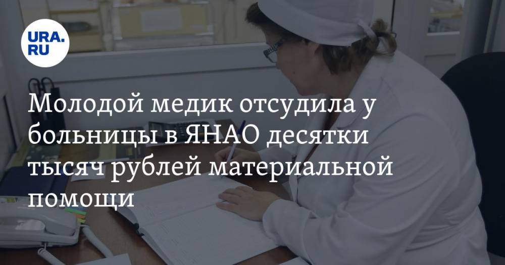 Молодой медик отсудила у больницы в ЯНАО десятки тысяч рублей материальной помощи - ura.news - Салехард - окр. Янао