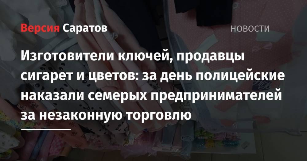 Изготовители ключей, продавцы сигарет и цветов: за день полицейские наказали семерых предпринимателей за незаконную торговлю - nversia.ru - Саратов
