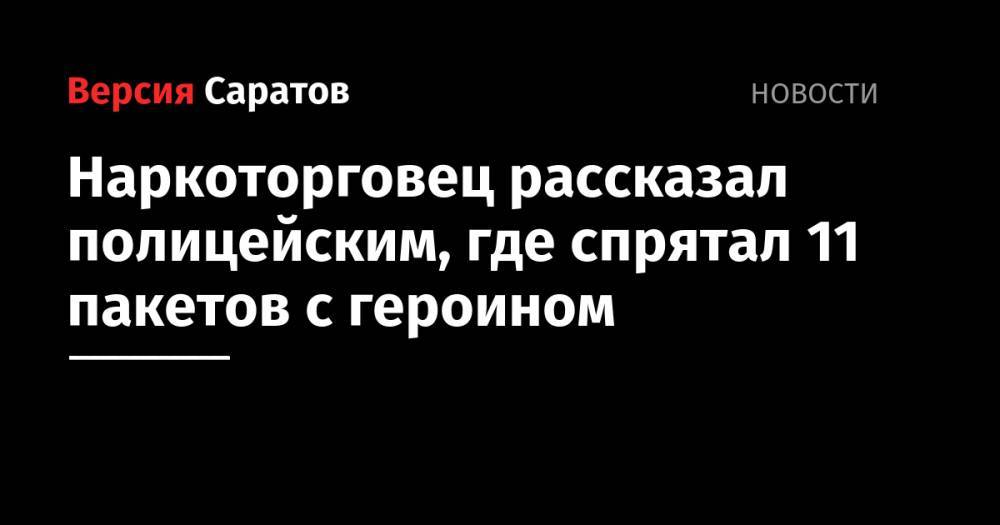 Наркоторговец рассказал полицейским, где спрятал 11 пакетов с героином - nversia.ru - Россия - Саратов