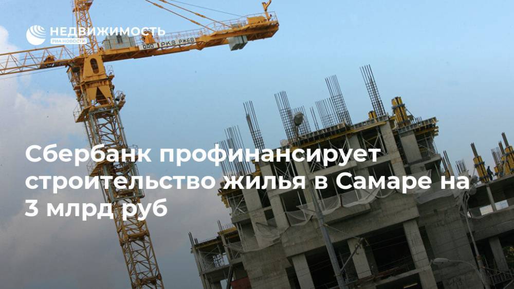 Сбербанк профинансирует строительство жилья в Самаре на 3 млрд руб - realty.ria.ru - Москва - Самара - Строительство