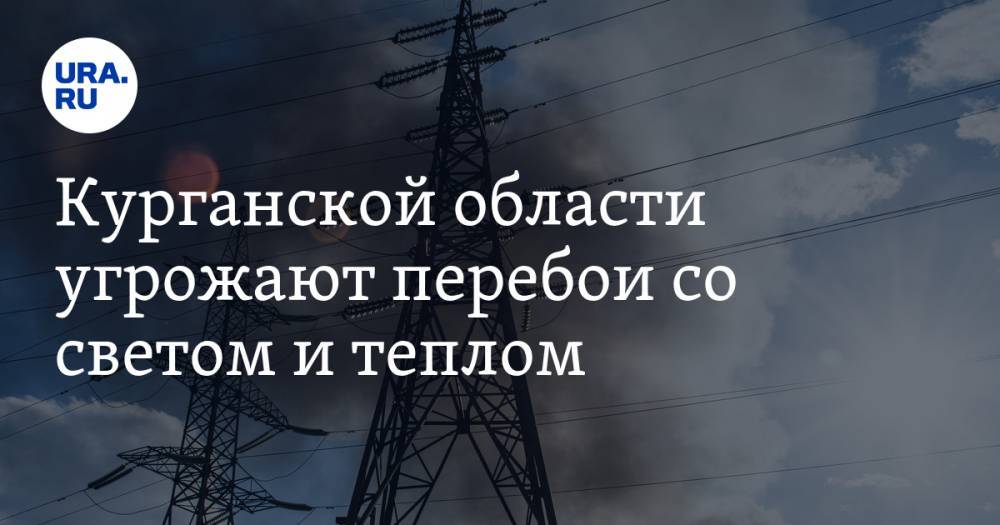 Курганской области угрожают перебои со светом и теплом - ura.news - Курганская обл.