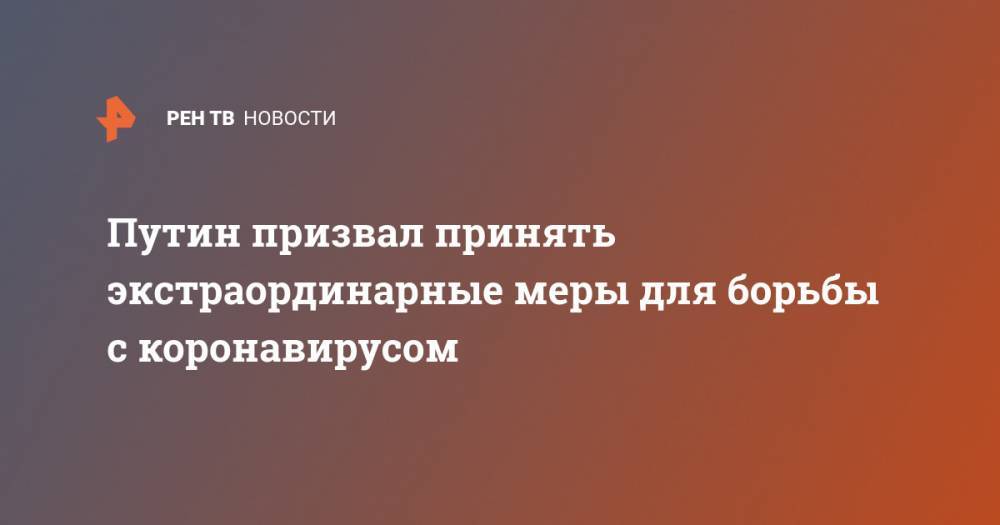 Владимир Путин - Путин призвал принять экстраординарные меры для борьбы с коронавирусом - ren.tv - Россия