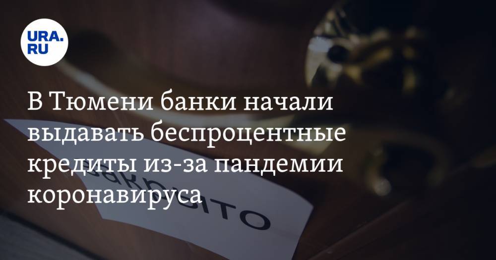 В Тюмени банки начали выдавать беспроцентные кредиты из-за пандемии коронавируса - ura.news - Тюмень - Тюменская обл.