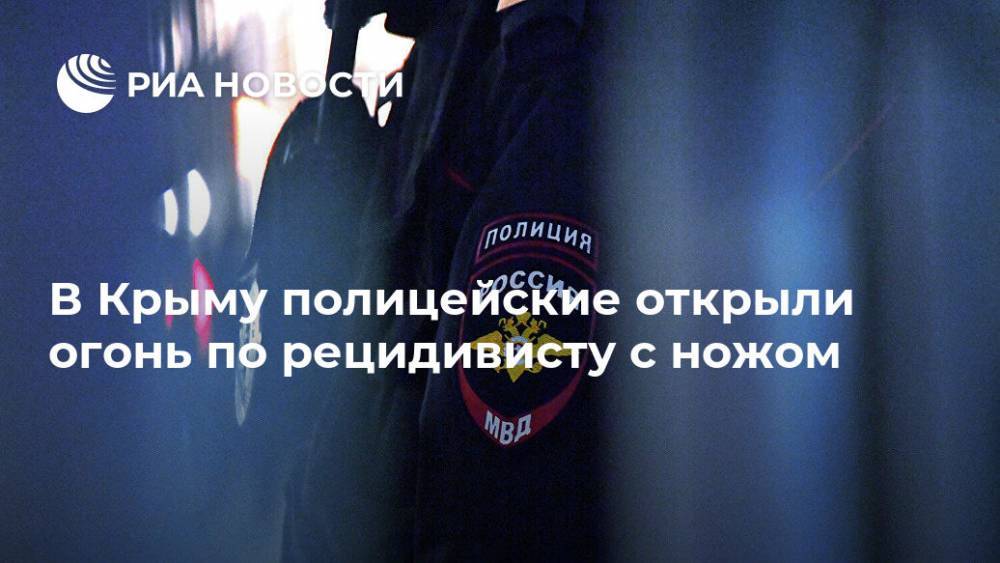 В Крыму полицейские открыли огонь по рецидивисту с ножом - ria.ru - Крым - Симферополь