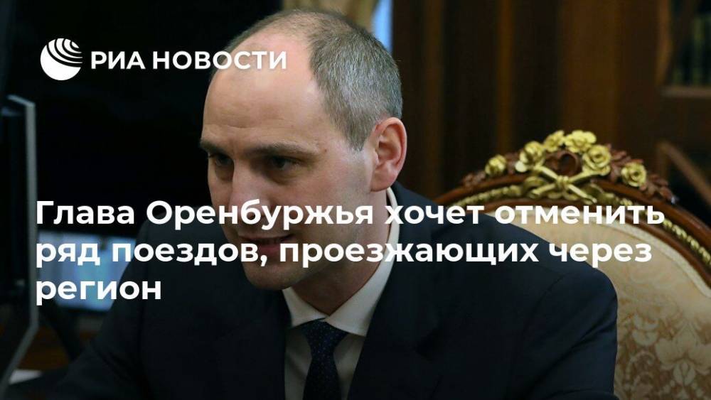 Денис Паслер - Глава Оренбуржья хочет отменить ряд поездов, проезжающих через регион - ria.ru - Уфа - Оренбургская обл.