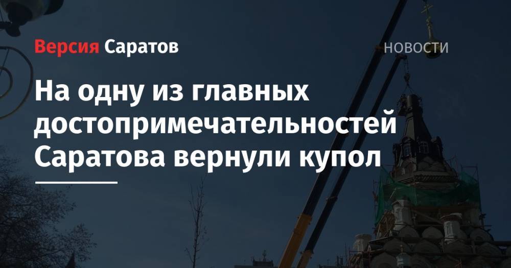 На одну из главных достопримечательностей Саратова вернули купол - nversia.ru - Саратов