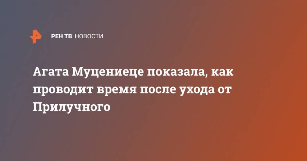 Агата Муцениеце - Павел Прилучный - Агата Муцениеце показала, как проводит время после ухода от Прилучного - ren.tv