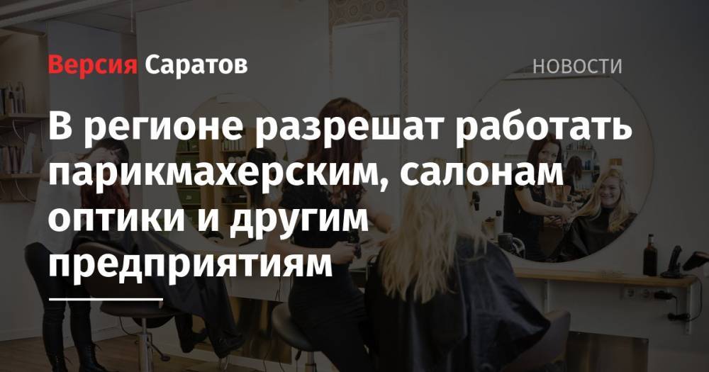 Валерий Радаев - В регионе разрешат работать парикмахерским, салонам оптики и другим предприятиям - nversia.ru - Саратовская обл.