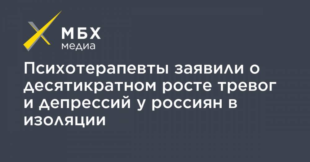 Психотерапевты заявили о десятикратном росте тревог и депрессий у россиян в изоляции - mbk.news