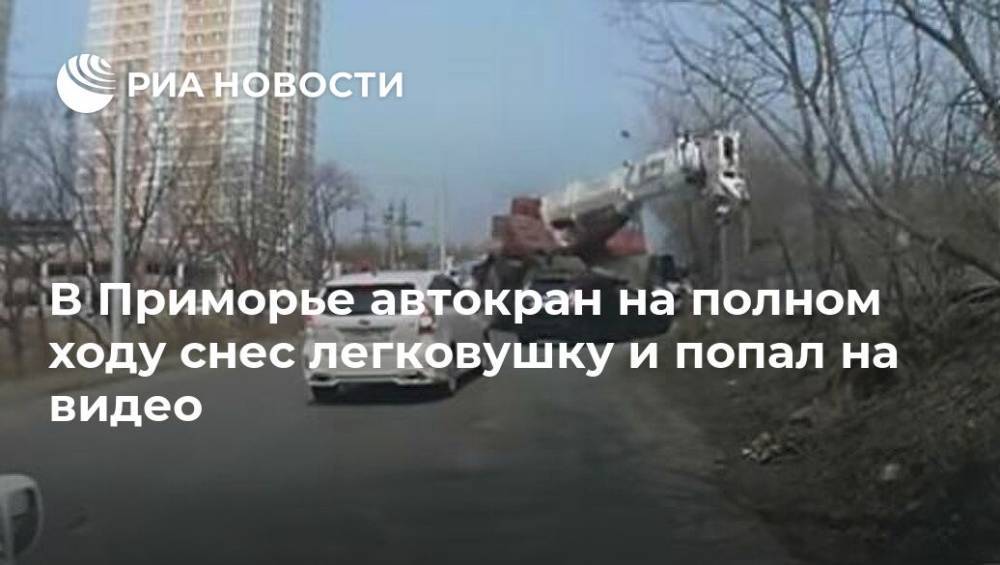В Приморье автокран на полном ходу снес легковушку и попал на видео - ria.ru - Москва - Приморье край - Владивосток