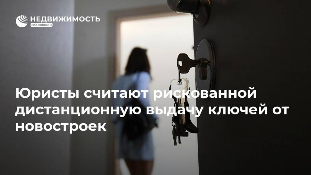Юристы считают рискованной дистанционную выдачу ключей от новостроек - realty.ria.ru - Москва - Россия