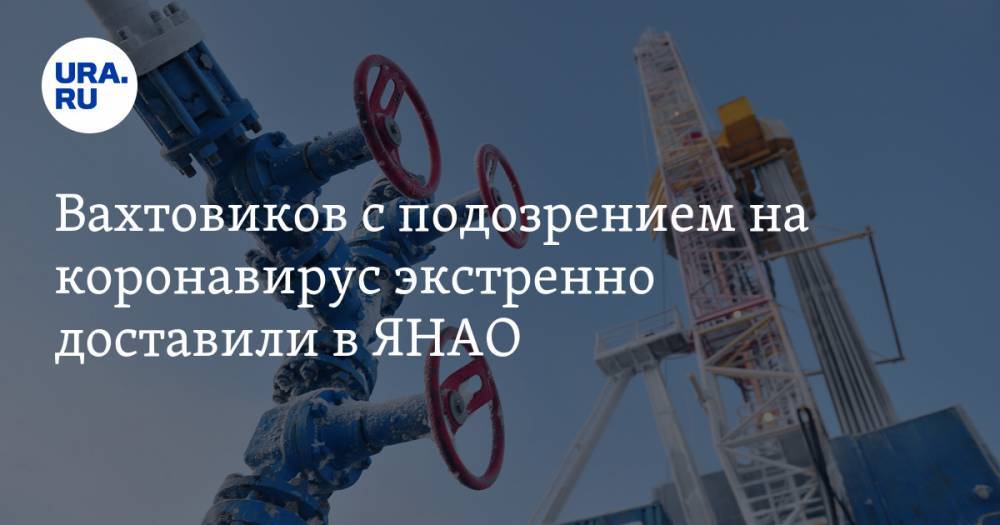 Алексей Романов - Вахтовиков с подозрением на коронавирус экстренно доставили в ЯНАО - ura.news - респ. Саха - Ноябрьск - окр. Янао