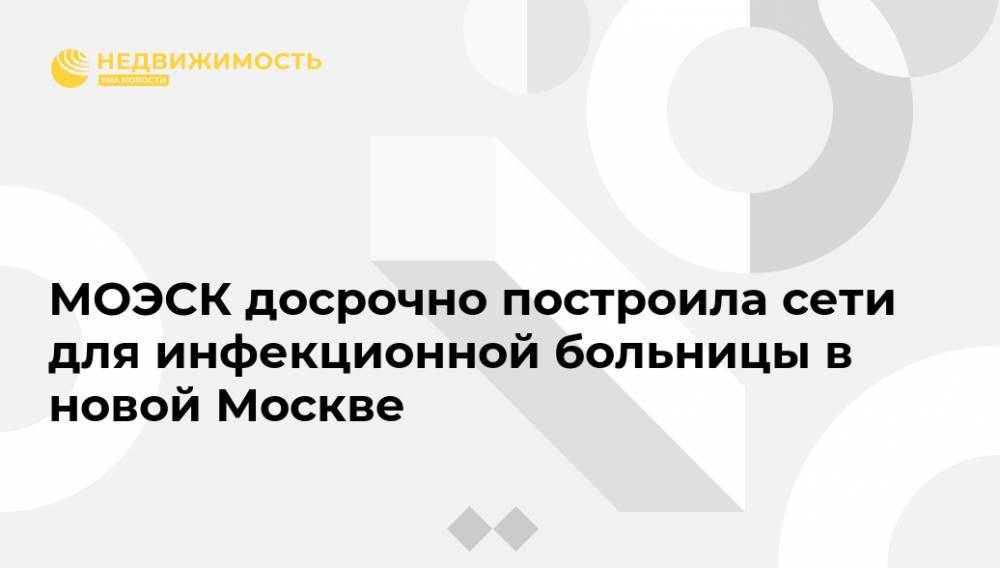 МОЭСК досрочно построила сети для инфекционной больницы в новой Москве - realty.ria.ru - Москва