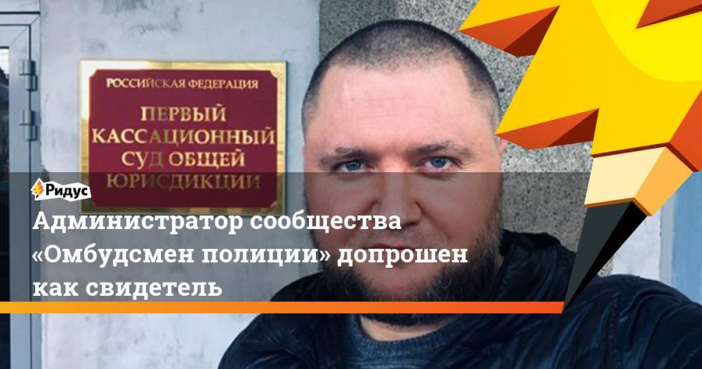 Сергей Бадамшин - Владимир Воронцов - Администратор сообщества «Омбудсмен полиции» допрошен как свидетель - ridus.ru - Москва