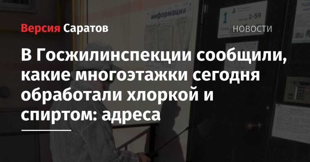 В Госжилинспекции сообщили, какие многоэтажки сегодня обработали хлоркой и спиртом: адреса - nversia.ru - Саратов