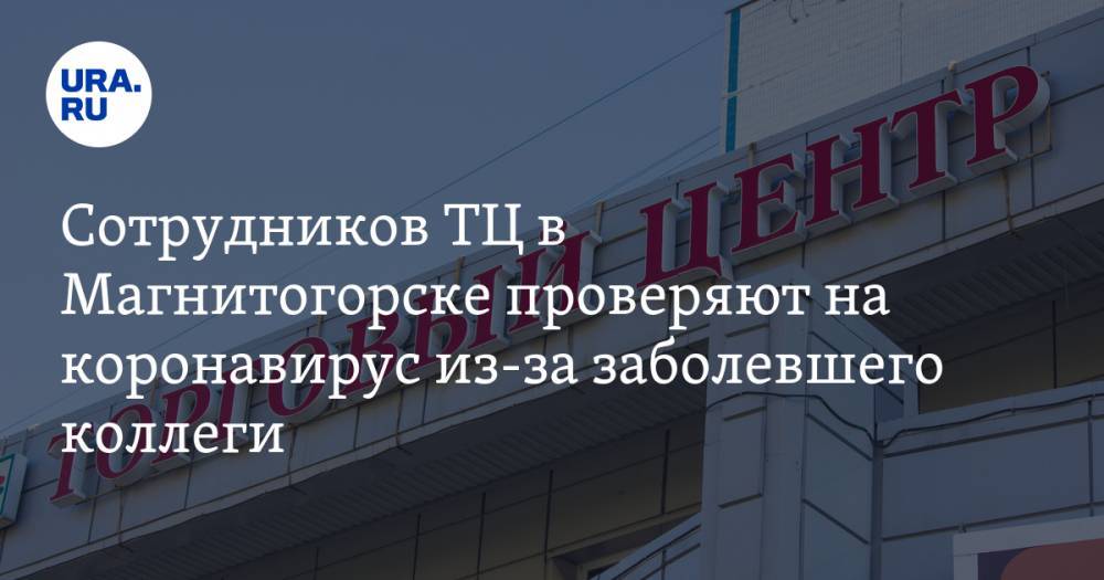 Сотрудников ТЦ в Магнитогорске проверяют на коронавирус из-за заболевшего коллеги - ura.news - Челябинская обл. - Магнитогорск