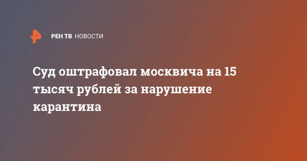 Ульяна Солопова - Суд оштрафовал москвича на 15 тысяч рублей за нарушение карантина - ren.tv - Москва - Россия - Китай