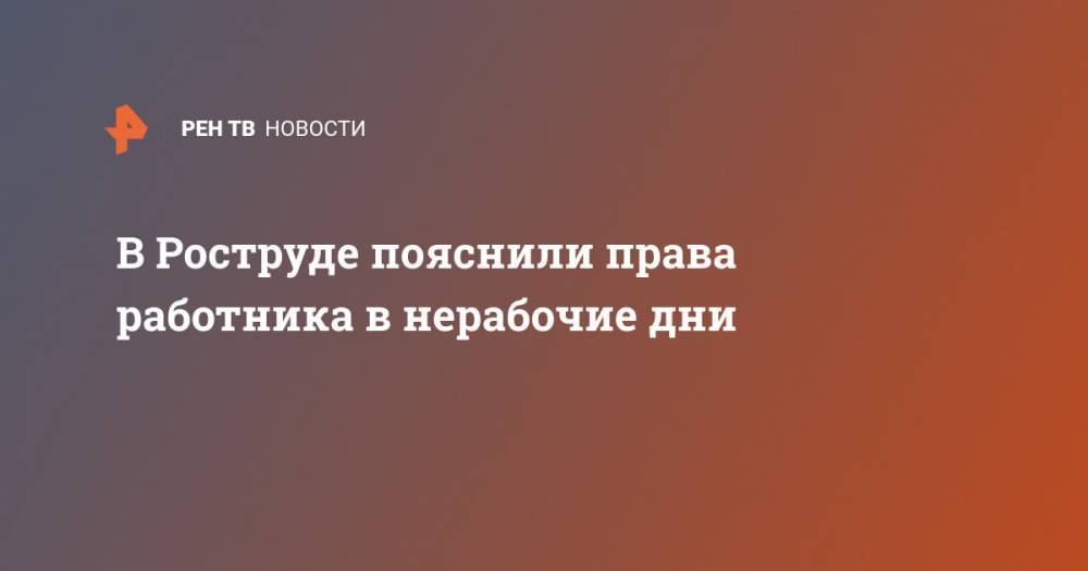 В Роструде пояснили права работника в нерабочие дни - ren.tv
