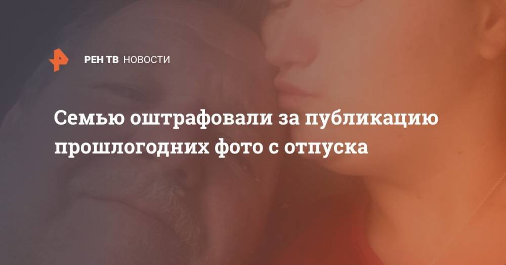 Семью оштрафовали за публикацию прошлогодних фото с отпуска - ren.tv