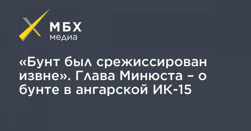 Константин Чуйченко - «Бунт был срежиссирован извне». Глава Минюста – о бунте в ангарской ИК-15 - mbk.news - Иркутская обл. - Ангарск