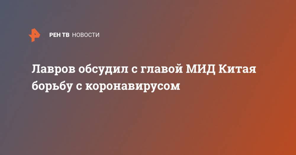 Сергей Лавров - Ван И. - Лавров обсудил с главой МИД Китая борьбу с коронавирусом - ren.tv - Москва - Россия - Китай