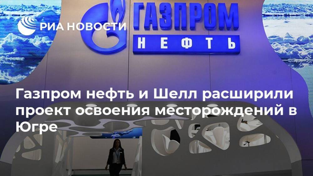 Газпром нефть и Шелл расширили проект освоения месторождений в Югре - ria.ru - Москва - Югра