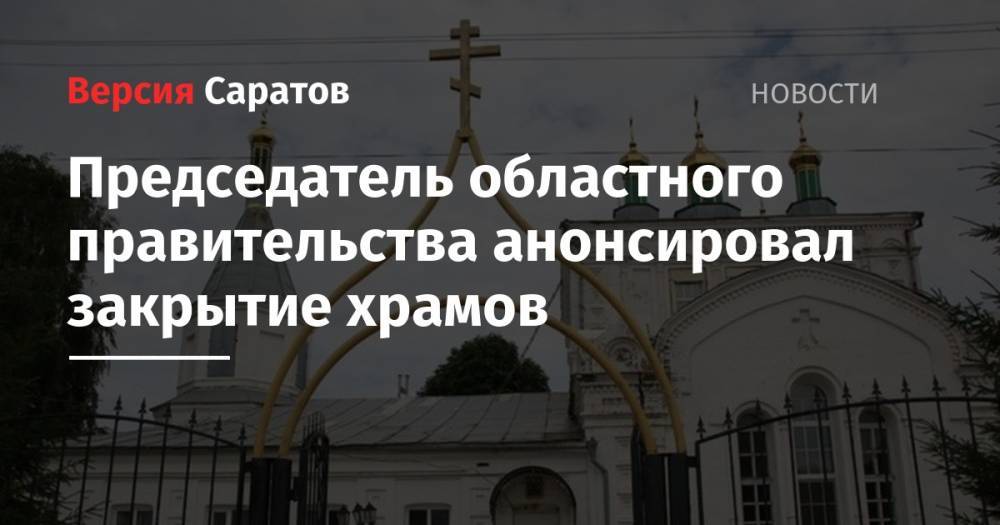Валерий Радаев - Александр Стрелюхин - Председатель областного правительства анонсировал закрытие храмов - nversia.ru - Саратовская обл.