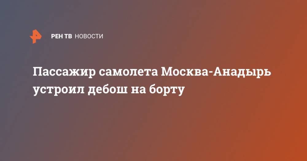 Ирина Волк - Пассажир самолета Москва-Анадырь устроил дебош на борту - ren.tv - Москва - Россия - Анадырь