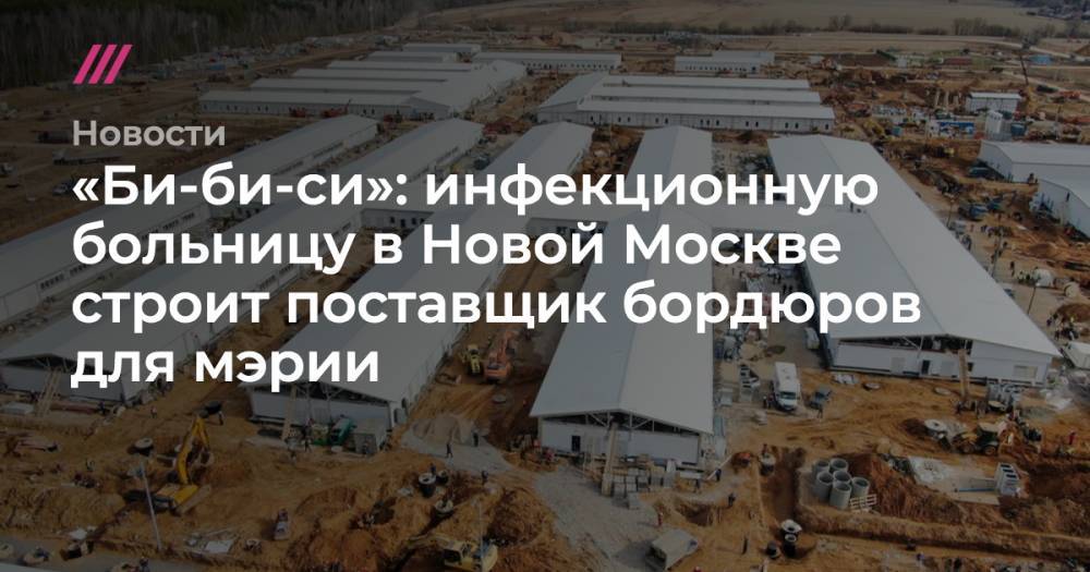 Сергей Собянин - «Би-би-си»: инфекционную больницу в Новой Москве строит поставщик бордюров для мэрии - tvrain.ru - Москва